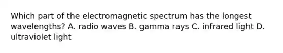 Which part of the electromagnetic spectrum has the longest wavelengths? A. radio waves B. gamma rays C. infrared light D. ultraviolet light