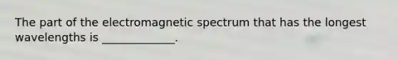 The part of the electromagnetic spectrum that has the longest wavelengths is _____________.