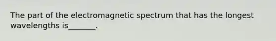 The part of the electromagnetic spectrum that has the longest wavelengths is_______.