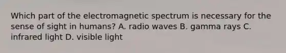 Which part of the electromagnetic spectrum is necessary for the sense of sight in humans? A. radio waves B. gamma rays C. infrared light D. visible light