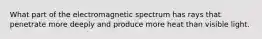 What part of the electromagnetic spectrum has rays that penetrate more deeply and produce more heat than visible light.