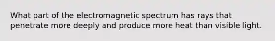 What part of the electromagnetic spectrum has rays that penetrate more deeply and produce more heat than visible light.