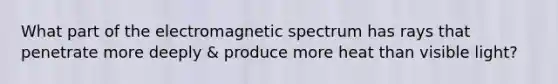 What part of the electromagnetic spectrum has rays that penetrate more deeply & produce more heat than visible light?