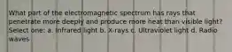 What part of the electromagnetic spectrum has rays that penetrate more deeply and produce more heat than visible light? Select one: a. Infrared light b. X-rays c. Ultraviolet light d. Radio waves