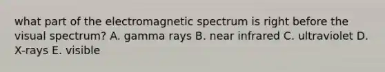 what part of the electromagnetic spectrum is right before the visual spectrum? A. gamma rays B. near infrared C. ultraviolet D. X-rays E. visible