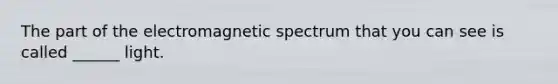 The part of the electromagnetic spectrum that you can see is called ______ light.