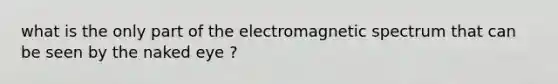 what is the only part of the electromagnetic spectrum that can be seen by the naked eye ?