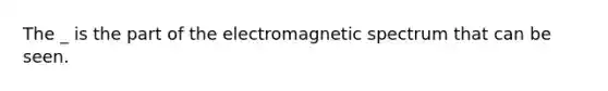 The _ is the part of the electromagnetic spectrum that can be seen.