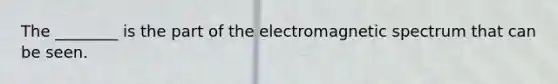 The ________ is the part of the electromagnetic spectrum that can be seen.