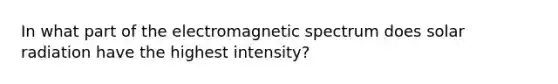 In what part of the electromagnetic spectrum does <a href='https://www.questionai.com/knowledge/kr1ksgm4Kk-solar-radiation' class='anchor-knowledge'>solar radiation</a> have the highest intensity?