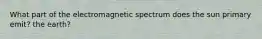 What part of the electromagnetic spectrum does the sun primary emit? the earth?