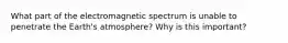 What part of the electromagnetic spectrum is unable to penetrate the Earth's atmosphere? Why is this important?