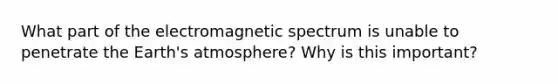 What part of the electromagnetic spectrum is unable to penetrate the Earth's atmosphere? Why is this important?