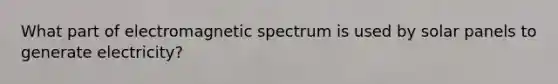 What part of electromagnetic spectrum is used by solar panels to generate electricity?