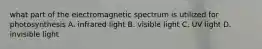 what part of the electromagnetic spectrum is utilized for photosynthesis A. infrared light B. visible light C. UV light D. invisible light