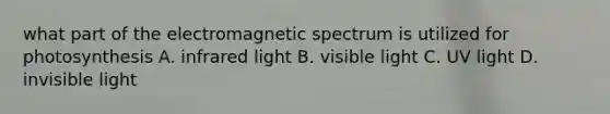 what part of the electromagnetic spectrum is utilized for photosynthesis A. infrared light B. visible light C. UV light D. invisible light