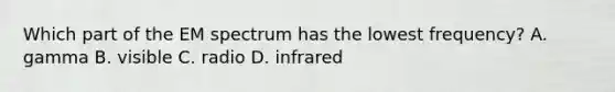 Which part of the EM spectrum has the lowest frequency? A. gamma B. visible C. radio D. infrared