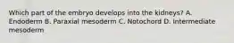 Which part of the embryo develops into the kidneys? A. Endoderm B. Paraxial mesoderm C. Notochord D. Intermediate mesoderm