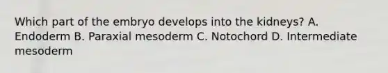 Which part of the embryo develops into the kidneys? A. Endoderm B. Paraxial mesoderm C. Notochord D. Intermediate mesoderm