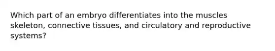 Which part of an embryo differentiates into the muscles skeleton, connective tissues, and circulatory and reproductive systems?