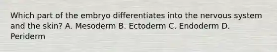 Which part of the embryo differentiates into the nervous system and the skin? A. Mesoderm B. Ectoderm C. Endoderm D. Periderm