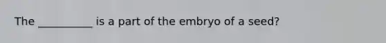 The __________ is a part of the embryo of a seed?