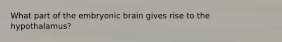 What part of the embryonic brain gives rise to the hypothalamus?