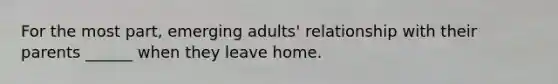 For the most part, emerging adults' relationship with their parents ______ when they leave home.