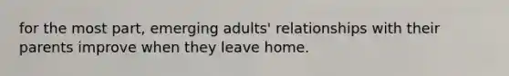 for the most part, emerging adults' relationships with their parents improve when they leave home.