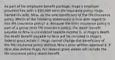 As part of his employee benefit package, Hugo's employer provided him with a 50,000 term life insurance policy. Hugo named his wife, Nina, as the sole beneficiary of the life insurance policy. Which of the following statements is true with regard to this life insurance policy? a. Because the term insurance policy is part of a group term life insurance policy, the death benefit payable to Nina is considered taxable income b. at Hugo's death the death benefit payable to Nina will be included in Hugo's federal gross estate c. Hugo cannot change the beneficiary of the life insurance policy without Nina's prior written approval d. If Nina dies before Hugo, her federal gross estate will include the life insurance policy death benefit