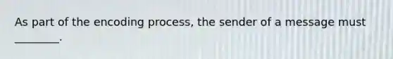 As part of the encoding process, the sender of a message must ________.