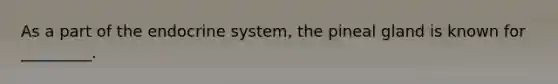 As a part of the endocrine system, the pineal gland is known for _________.
