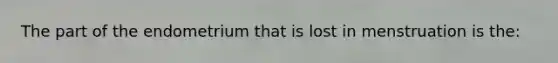 The part of the endometrium that is lost in menstruation is the: