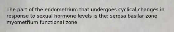 The part of the endometrium that undergoes cyclical changes in response to sexual hormone levels is the: serosa basilar zone myometrium functional zone