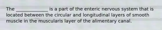 The ______________ is a part of the enteric nervous system that is located between the circular and longitudinal layers of smooth muscle in the muscularis layer of the alimentary canal.