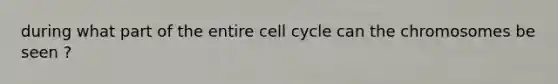 during what part of the entire cell cycle can the chromosomes be seen ?