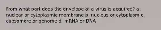 From what part does the envelope of a virus is acquired? a. nuclear or cytoplasmic membrane b. nucleus or cytoplasm c. capsomere or genome d. mRNA or DNA