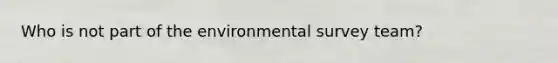 Who is not part of the environmental survey team?