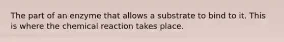 The part of an enzyme that allows a substrate to bind to it. This is where the chemical reaction takes place.