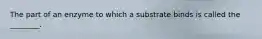 The part of an enzyme to which a substrate binds is called the ________.