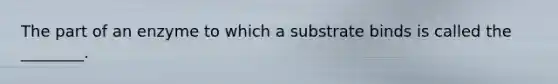 The part of an enzyme to which a substrate binds is called the ________.