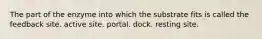 The part of the enzyme into which the substrate fits is called the feedback site. active site. portal. dock. resting site.