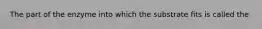 The part of the enzyme into which the substrate fits is called the