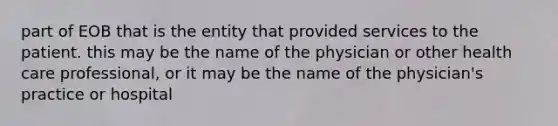 part of EOB that is the entity that provided services to the patient. this may be the name of the physician or other health care professional, or it may be the name of the physician's practice or hospital