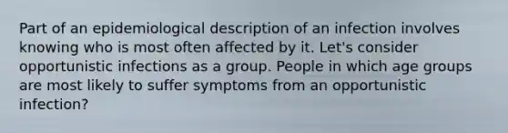 Part of an epidemiological description of an infection involves knowing who is most often affected by it. Let's consider opportunistic infections as a group. People in which age groups are most likely to suffer symptoms from an opportunistic infection?