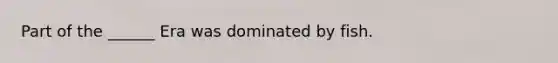 Part of the ______ Era was dominated by fish.