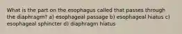 What is the part on the esophagus called that passes through the diaphragm? a) esophageal passage b) esophageal hiatus c) esophageal sphincter d) diaphragm hiatus