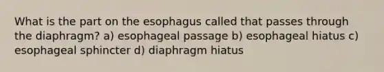 What is the part on the esophagus called that passes through the diaphragm? a) esophageal passage b) esophageal hiatus c) esophageal sphincter d) diaphragm hiatus