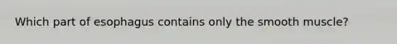 Which part of esophagus contains only the smooth muscle?