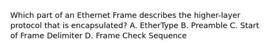 Which part of an Ethernet Frame describes the higher-layer protocol that is encapsulated? A. EtherType B. Preamble C. Start of Frame Delimiter D. Frame Check Sequence